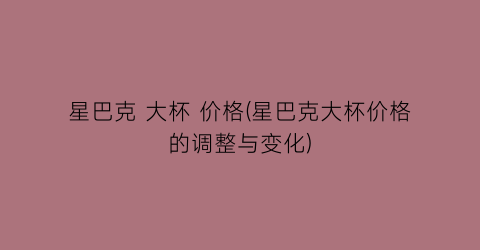 星巴克 大杯 价格(星巴克大杯价格的调整与变化)